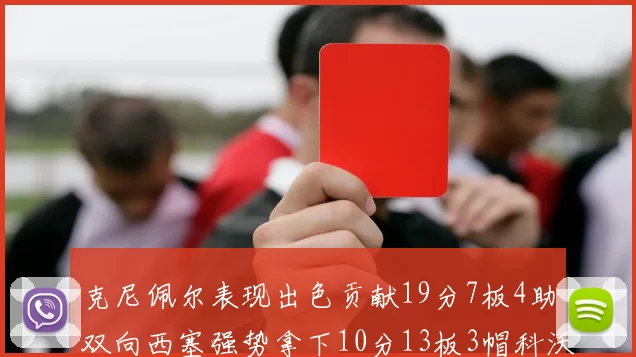 克尼佩尔表现出色贡献19分7板4助双向西塞强势拿下10分13板3帽科沃德也有17分2帽的精彩表现