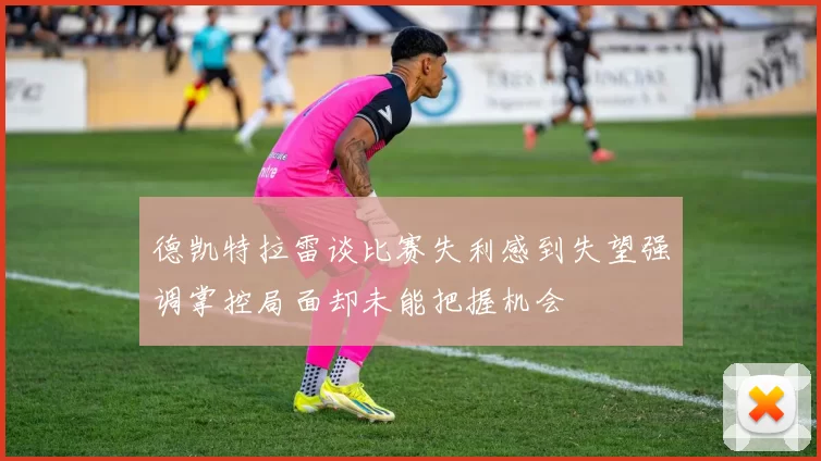 德凯特拉雷谈比赛失利感到失望强调掌控局面却未能把握机会