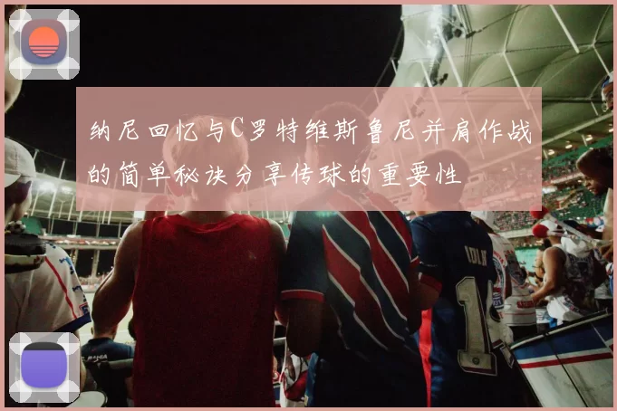 纳尼回忆与C罗特维斯鲁尼并肩作战的简单秘诀分享传球的重要性