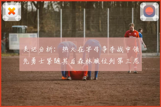 美记分析：热火在字母争夺战中领先勇士紧随其后森林狼位列第三尼克斯处于最后位置
