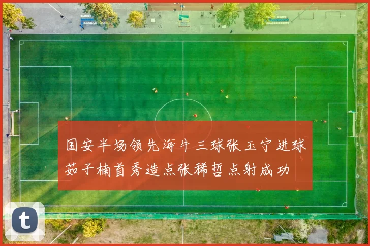 国安半场领先海牛三球张玉宁进球茹子楠首秀造点张稀哲点射成功