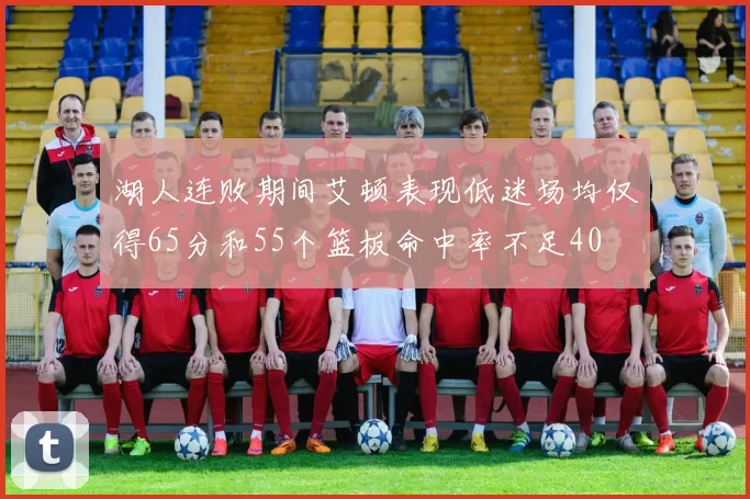 湖人连败期间艾顿表现低迷场均仅得65分和55个篮板命中率不足40