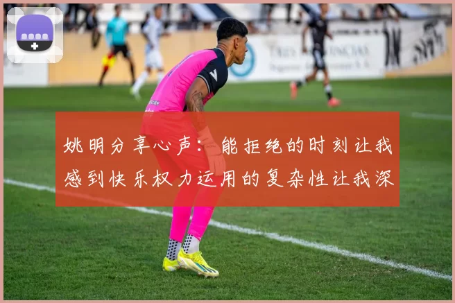 姚明分享心声：能拒绝的时刻让我感到快乐权力运用的复杂性让我深感不足