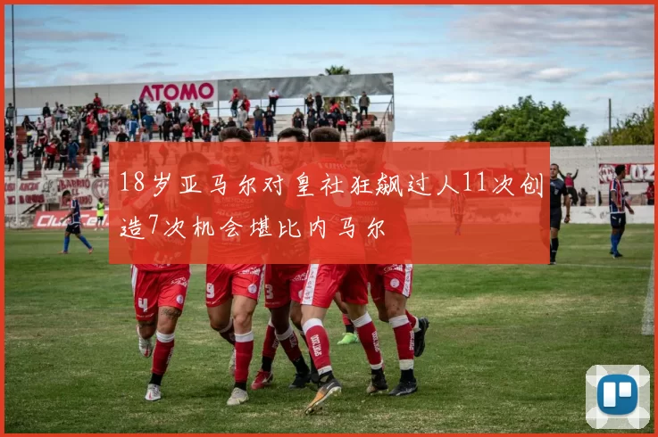 18岁亚马尔对皇社狂飙过人11次创造7次机会堪比内马尔